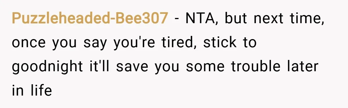 Puzzleheaded-Bee307 − NTA, but next time, once you say you're tired, stick to goodnight it'll save you some trouble later in life