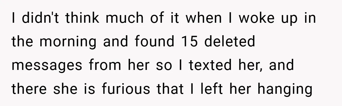 I didn't think much of it when I woke up in the morning and found 15 deleted messages from her so I texted her, and there she is furious that...