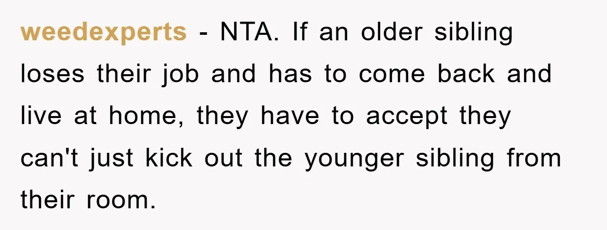 weedexperts − NTA. If an older sibling loses their job and has to come back and live at home, they have to accept they can't just kick out the younger...