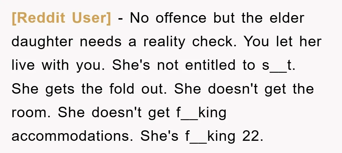 [Reddit User] − No offence but the elder daughter needs a reality check. You let her live with you. She's not entitled to s__t. She gets the fold out. She...