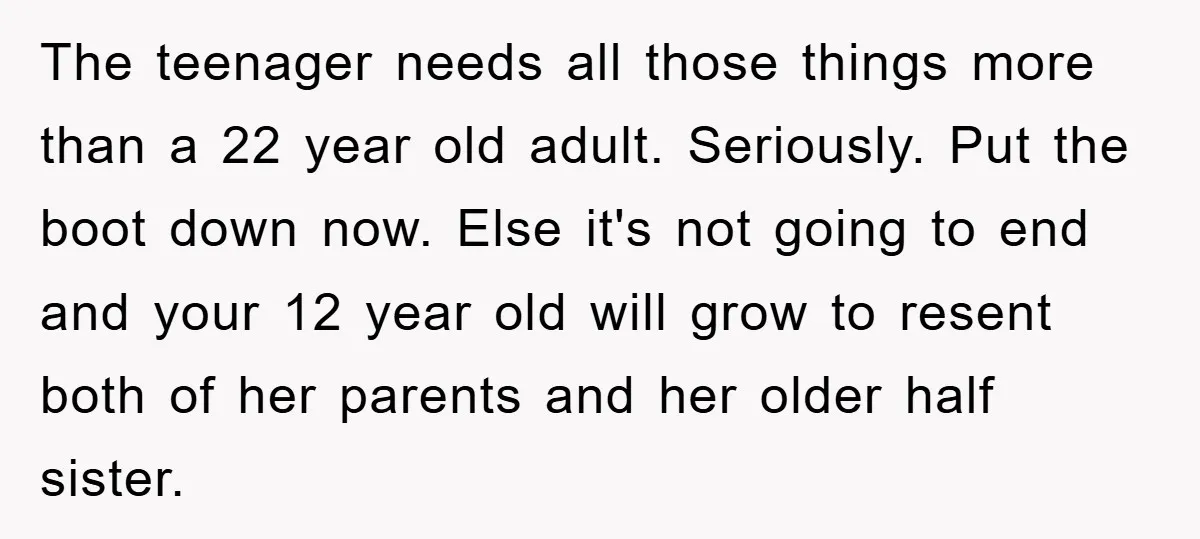 The teenager needs all those things more than a 22 year old adult. Seriously. Put the boot down now. Else it's not going to end and your 12 year old...