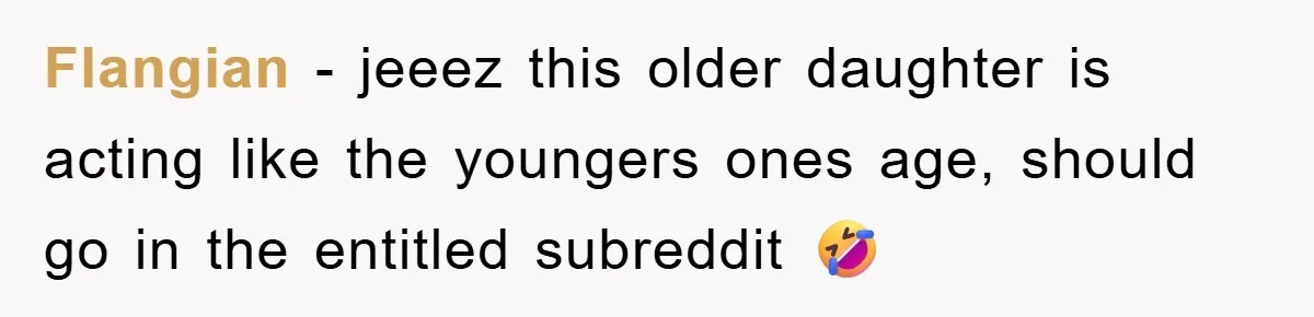 Flangian − jeeez this older daughter is acting like the youngers ones age, should go in the entitled subreddit 🤣