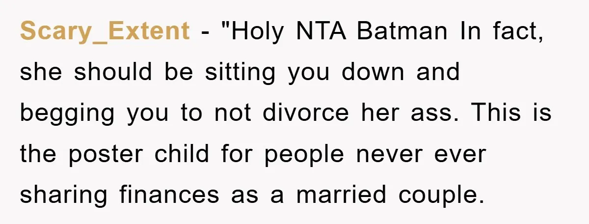 Scary_Extent - "Holy NTA Batman In fact, she should be sitting you down and begging you to not divorce her ass. This is the poster child for people never ever...