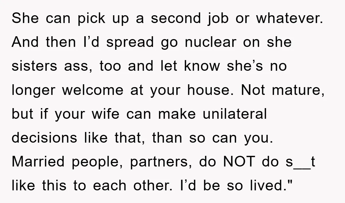 She can pick up a second job or whatever. And then I’d spread go nuclear on she sisters ass, too and let know she’s no longer welcome at your house....