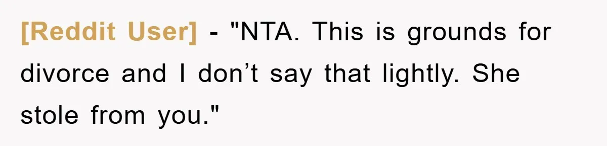 [Reddit User] - "NTA. This is grounds for divorce and I don’t say that lightly. She stole from you."