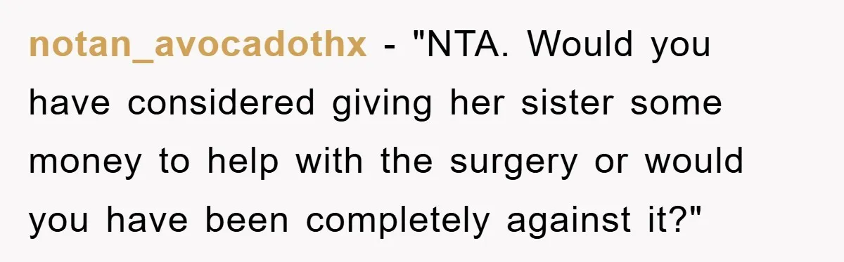 notan_avocadothx - "NTA. Would you have considered giving her sister some money to help with the surgery or would you have been completely against it?"