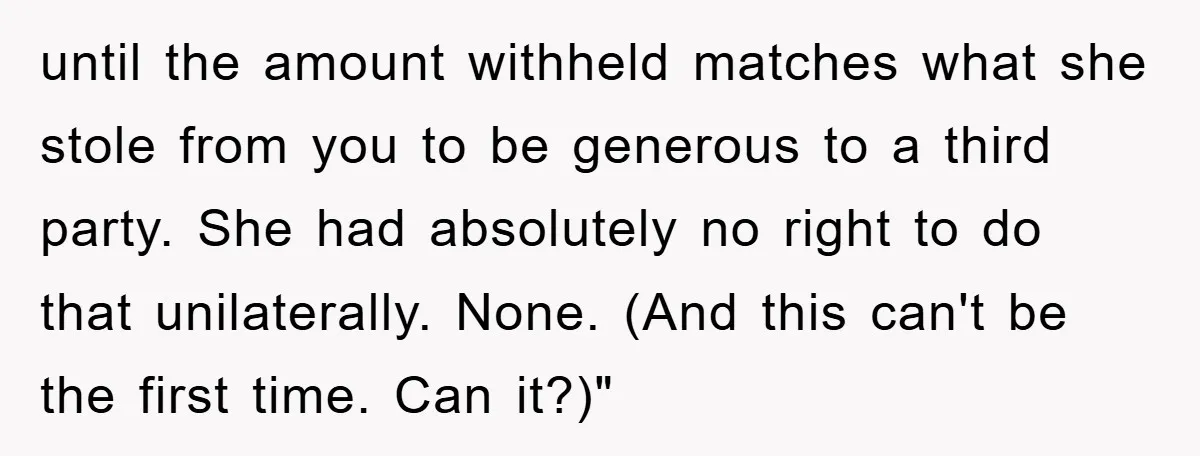 until the amount withheld matches what she stole from you to be generous to a third party. She had absolutely no right to do that unilaterally. None. (And this can't...