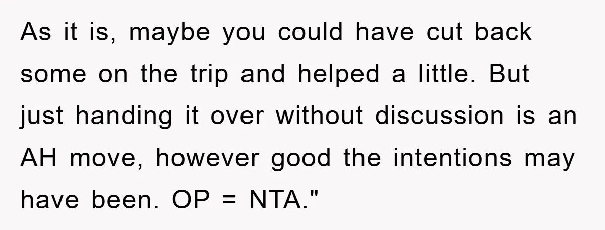 As it is, maybe you could have cut back some on the trip and helped a little. But just handing it over without discussion is an AH move, however good...