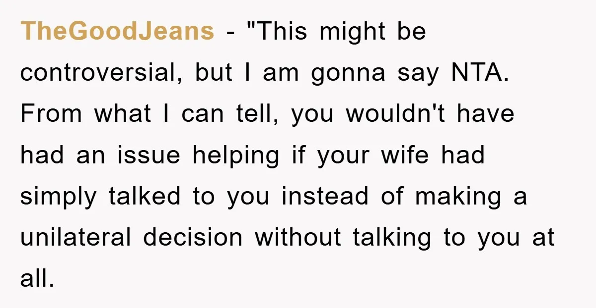 TheGoodJeans - "This might be controversial, but I am gonna say NTA. From what I can tell, you wouldn't have had an issue helping if your wife had simply talked...