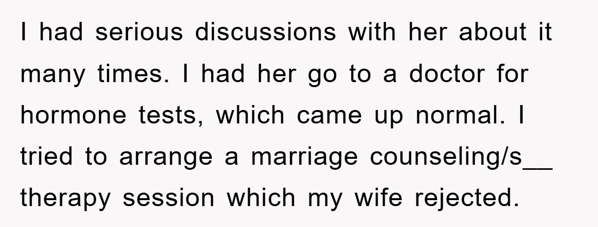 I had serious discussions with her about it many times. I had her go to a doctor for hormone tests, which came up normal. I tried to arrange a marriage...