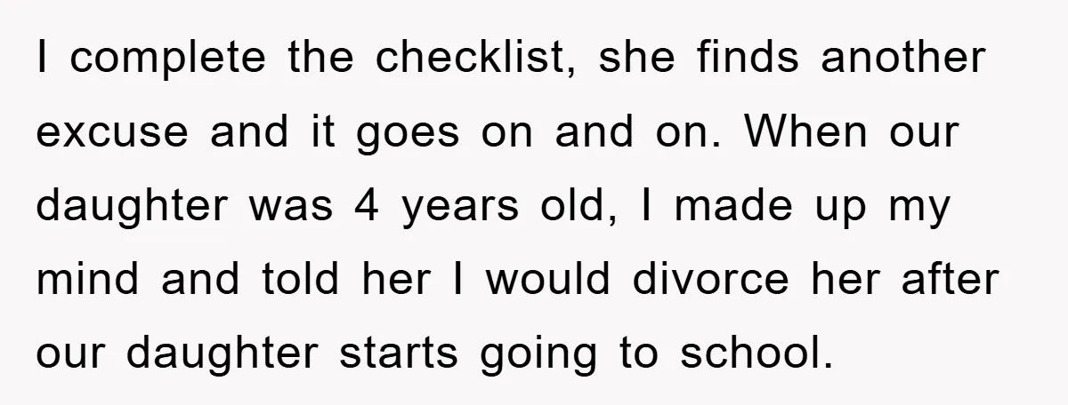 I complete the checklist, she finds another excuse and it goes on and on. When our daughter was 4 years old, I made up my mind and told her I...