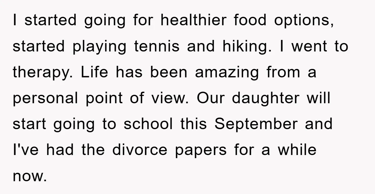 I started going for healthier food options, started playing tennis and hiking. I went to therapy. Life has been amazing from a personal point of view. Our daughter will start...