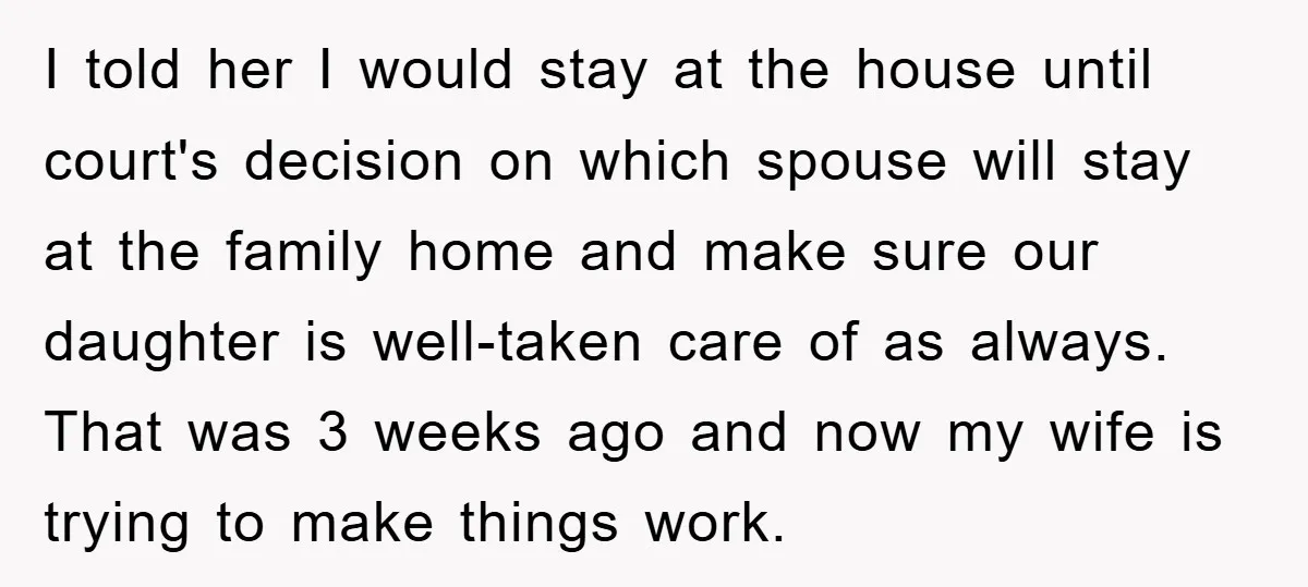 I told her I would stay at the house until court's decision on which spouse will stay at the family home and make sure our daughter is well-taken care of...