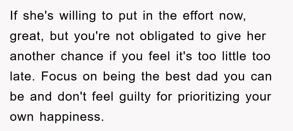 If she's willing to put in the effort now, great, but you're not obligated to give her another chance if you feel it's too little too late. Focus on being...
