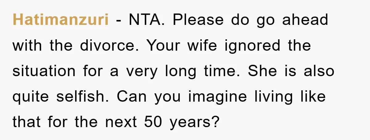Hatimanzuri − NTA. Please do go ahead with the divorce. Your wife ignored the situation for a very long time. She is also quite selfish. Can you imagine living like...