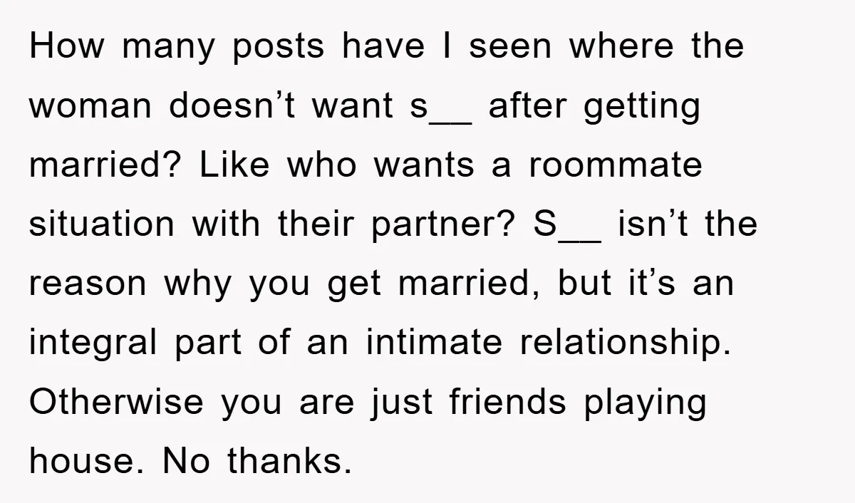 How many posts have I seen where the woman doesn’t want s__ after getting married? Like who wants a roommate situation with their partner? S__ isn’t the reason why you...