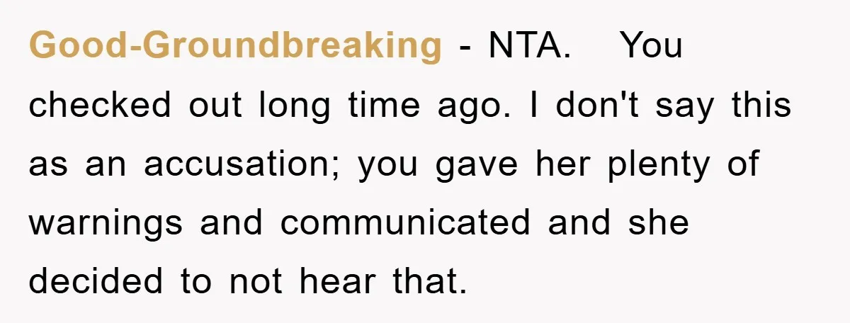 Good-Groundbreaking − NTA. You checked out long time ago. I don't say this as an accusation; you gave her plenty of warnings and communicated and she decided to not hear...