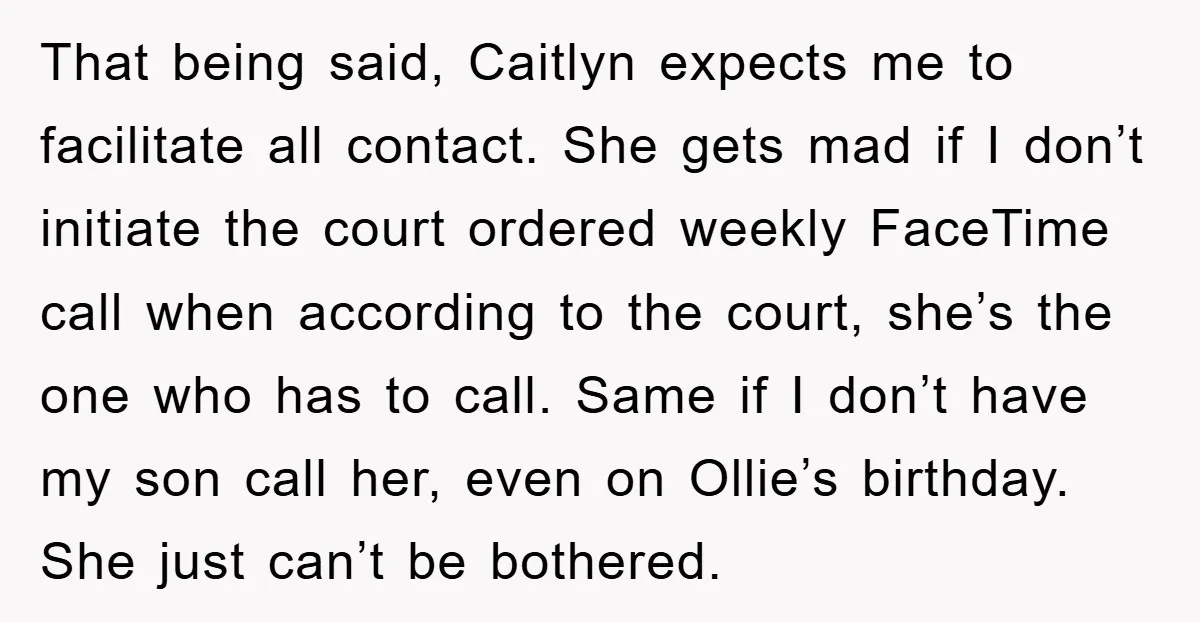 That being said, Caitlyn expects me to facilitate all contact. She gets mad if I don’t initiate the court ordered weekly FaceTime call when according to the court, she’s the...