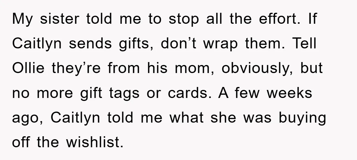My sister told me to stop all the effort. If Caitlyn sends gifts, don’t wrap them. Tell Ollie they’re from his mom, obviously, but no more gift tags or cards....