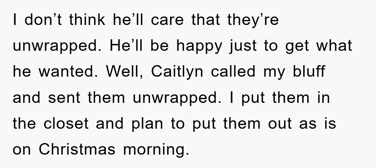 I don’t think he’ll care that they’re unwrapped. He’ll be happy just to get what he wanted. Well, Caitlyn called my bluff and sent them unwrapped. I put them in...