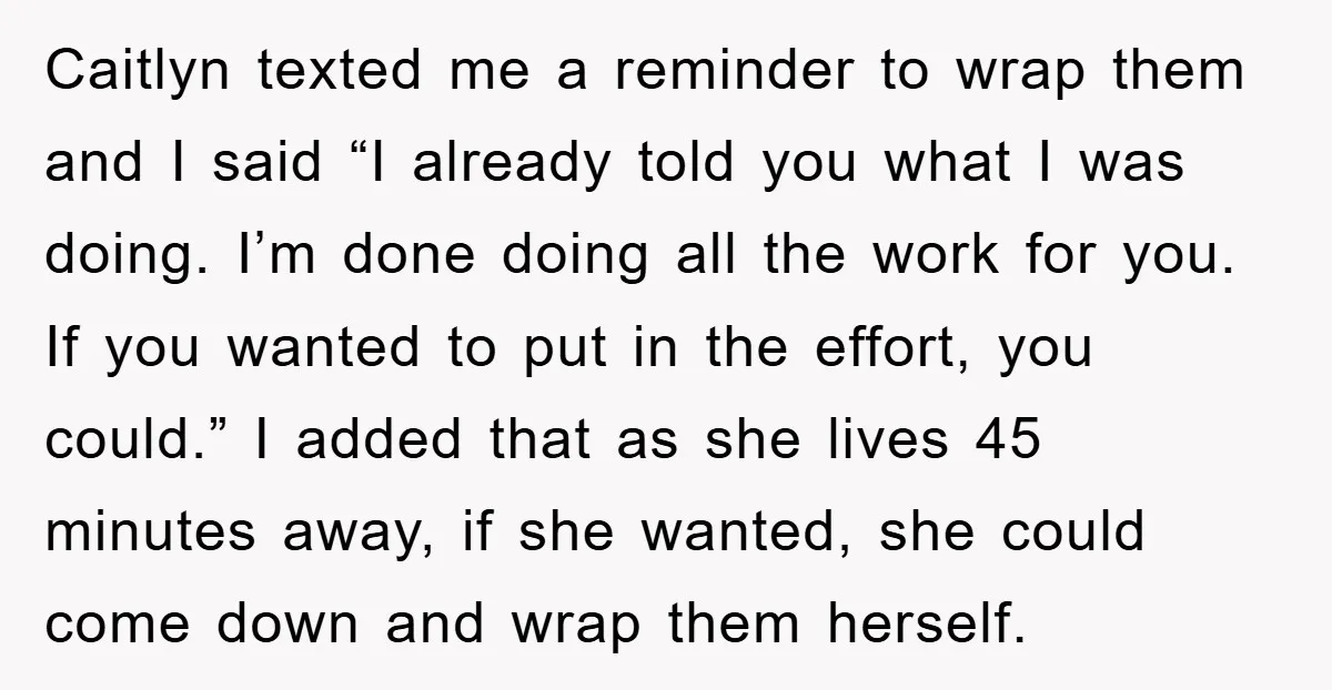 Caitlyn texted me a reminder to wrap them and I said “I already told you what I was doing. I’m done doing all the work for you. If you wanted...