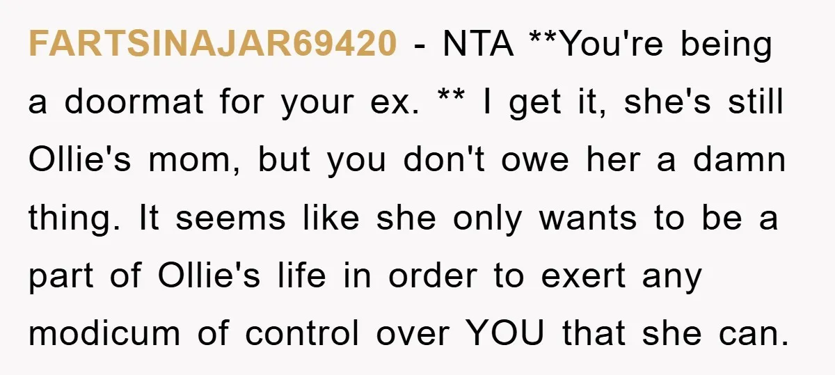 FARTSINAJAR69420 − NTA **You're being a doormat for your ex. ** I get it, she's still Ollie's mom, but you don't owe her a damn thing. It seems like she...