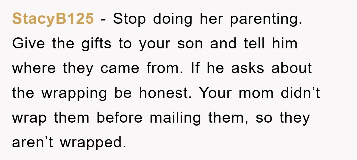 StacyB125 − Stop doing her parenting. Give the gifts to your son and tell him where they came from. If he asks about the wrapping be honest. Your mom didn’t...
