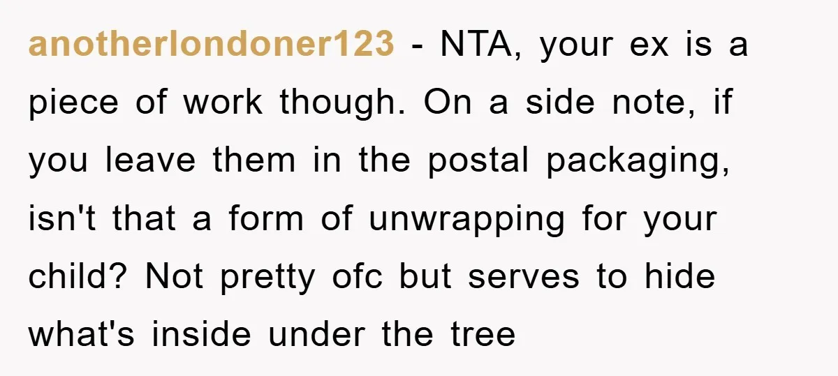 anotherlondoner123 − NTA, your ex is a piece of work though. On a side note, if you leave them in the postal packaging, isn't that a form of unwrapping for...