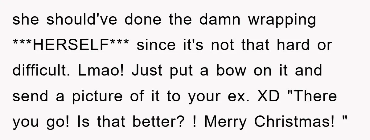 she should've done the damn wrapping ***HERSELF*** since it's not that hard or difficult. Lmao! Just put a bow on it and send a picture of it to your ex....