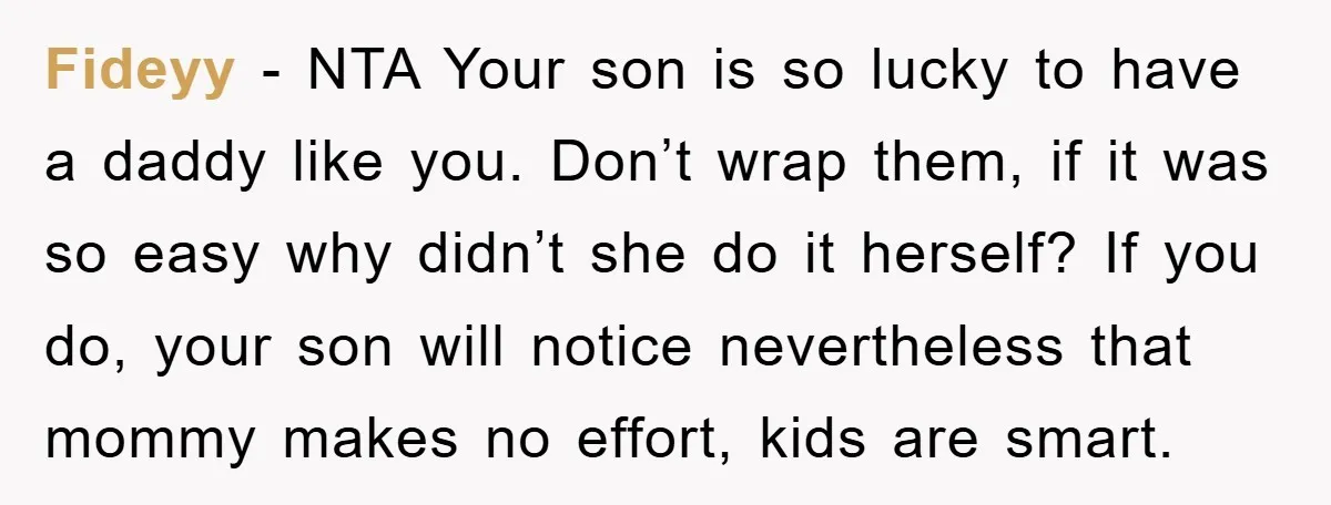 Fideyy − NTA Your son is so lucky to have a daddy like you. Don’t wrap them, if it was so easy why didn’t she do it herself? If you...