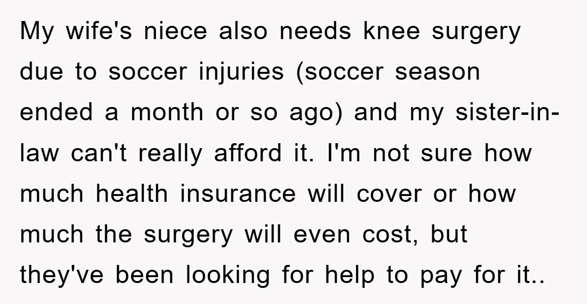 My wife's niece also needs knee surgery due to soccer injuries (soccer season ended a month or so ago) and my sister-in-law can't really afford it. I'm not sure how...