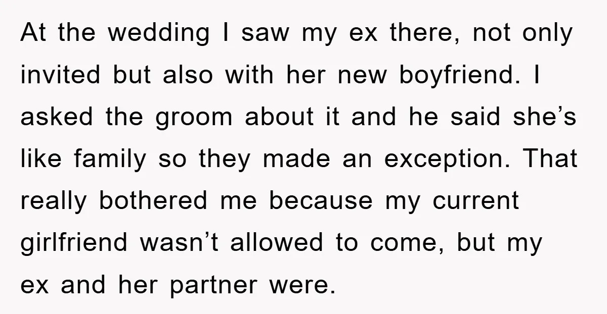 At the wedding I saw my ex there, not only invited but also with her new boyfriend. I asked the groom about it and he said she’s like family so...