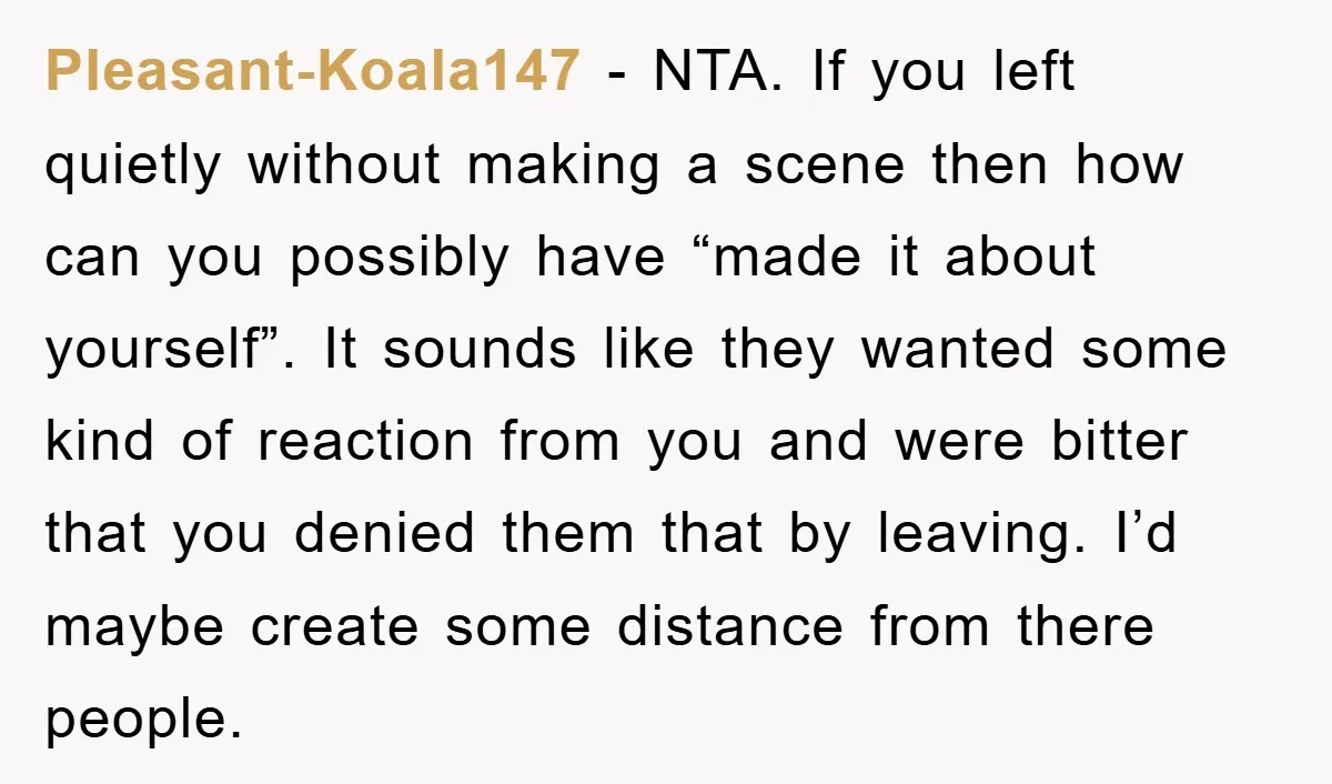 Pleasant-Koala147 − NTA. If you left quietly without making a scene then how can you possibly have “made it about yourself”. It sounds like they wanted some kind of reaction...