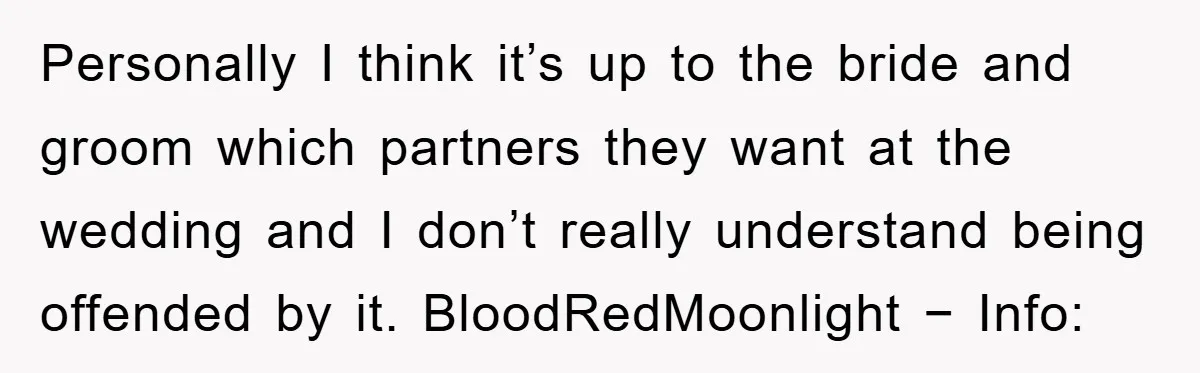Personally I think it’s up to the bride and groom which partners they want at the wedding and I don’t really understand being offended by it. BloodRedMoonlight − Info: