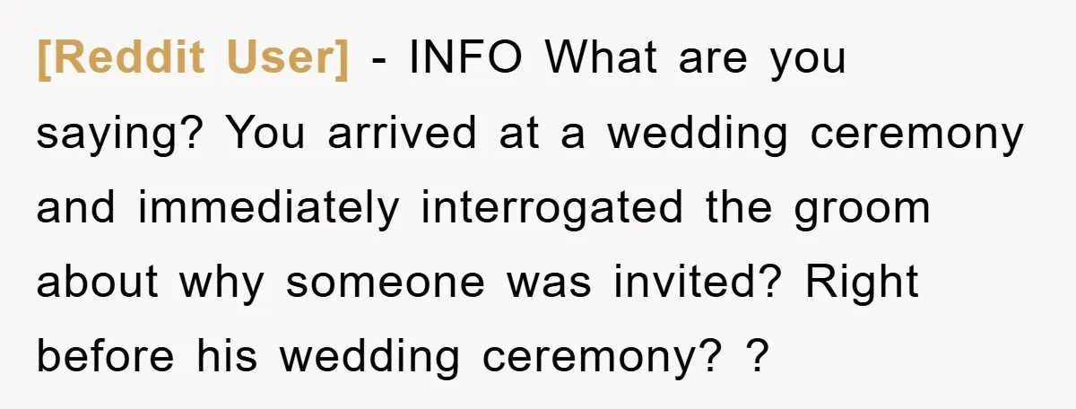 [Reddit User] − INFO What are you saying? You arrived at a wedding ceremony and immediately interrogated the groom about why someone was invited? Right before his wedding ceremony? ?