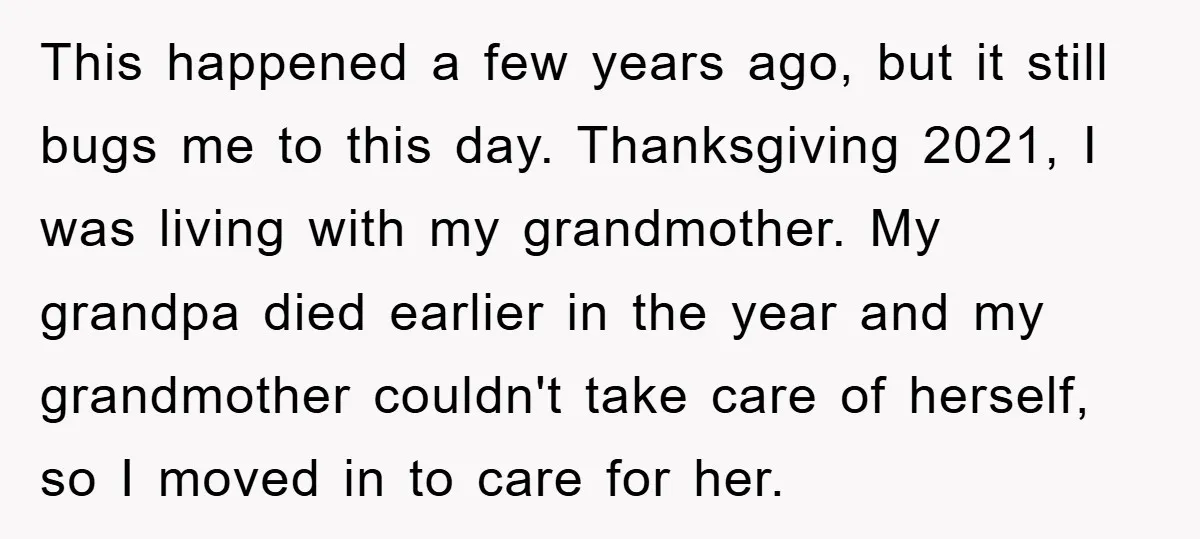 This happened a few years ago, but it still bugs me to this day. Thanksgiving 2021, I was living with my grandmother. My grandpa died earlier in the year and...