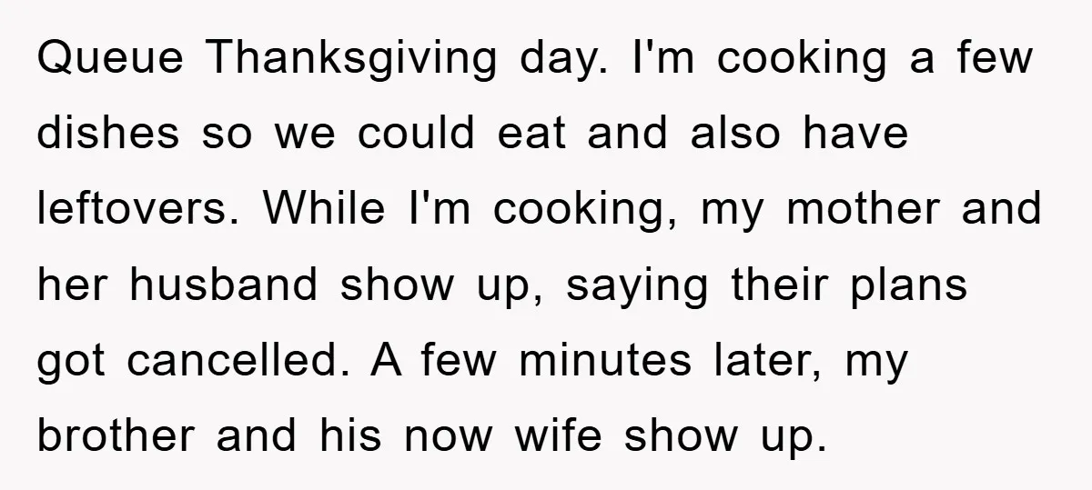Queue Thanksgiving day. I'm cooking a few dishes so we could eat and also have leftovers. While I'm cooking, my mother and her husband show up, saying their plans got...