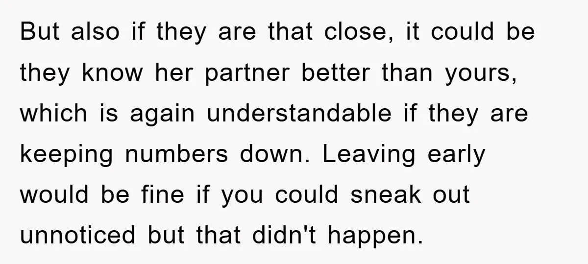 But also if they are that close, it could be they know her partner better than yours, which is again understandable if they are keeping numbers down. Leaving early would...