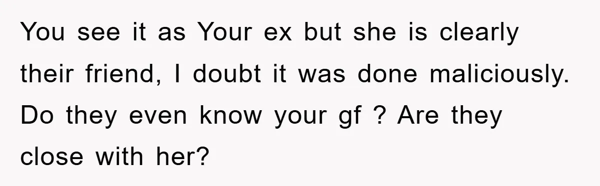 You see it as Your ex but she is clearly their friend, I doubt it was done maliciously. Do they even know your gf ? Are they close with her?