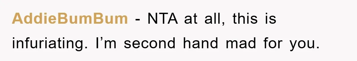 AddieBumBum − NTA at all, this is infuriating. I’m second hand mad for you.