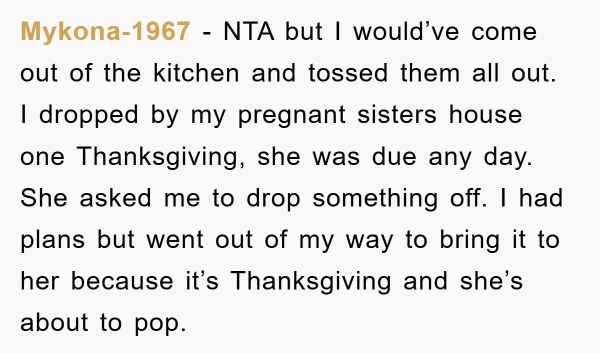Mykona-1967 − NTA but I would’ve come out of the kitchen and tossed them all out. I dropped by my pregnant sisters house one Thanksgiving, she was due any day....