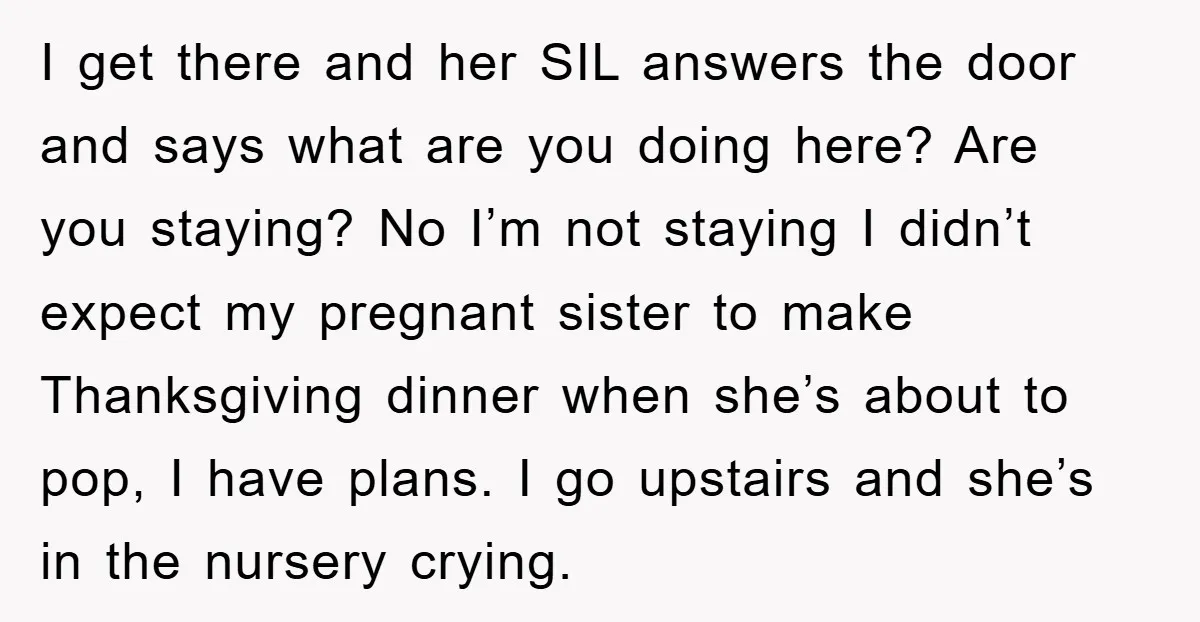 I get there and her SIL answers the door and says what are you doing here? Are you staying? No I’m not staying I didn’t expect my pregnant sister to...