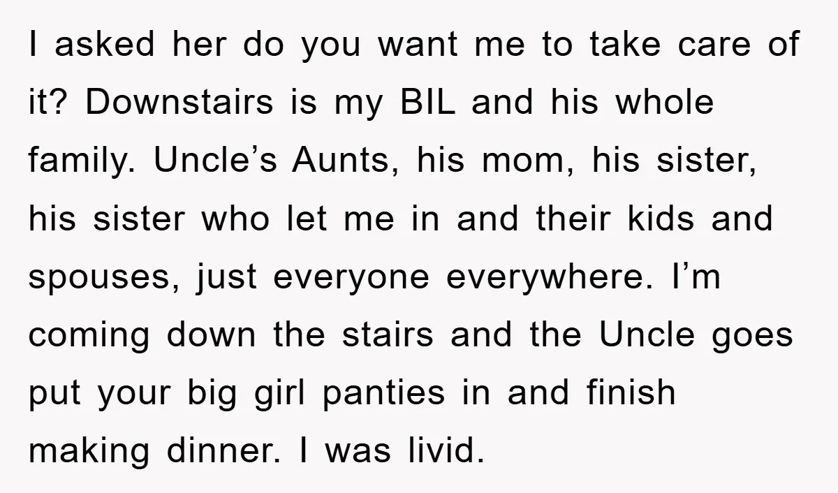 I asked her do you want me to take care of it? Downstairs is my BIL and his whole family. Uncle’s Aunts, his mom, his sister, his sister who let...
