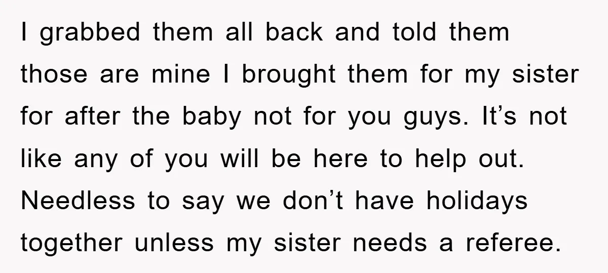 I grabbed them all back and told them those are mine I brought them for my sister for after the baby not for you guys. It’s not like any of...