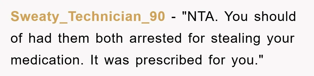 Sweaty_Technician_90 - "NTA. You should of had them both arrested for stealing your medication. It was prescribed for you."