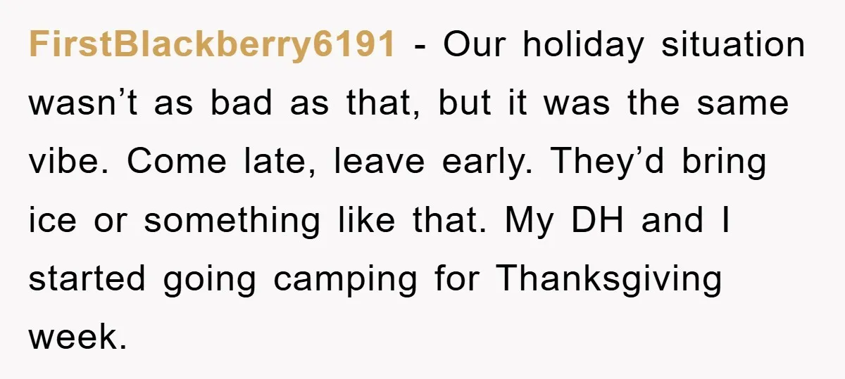 FirstBlackberry6191 − Our holiday situation wasn’t as bad as that, but it was the same vibe. Come late, leave early. They’d bring ice or something like that. My DH and...