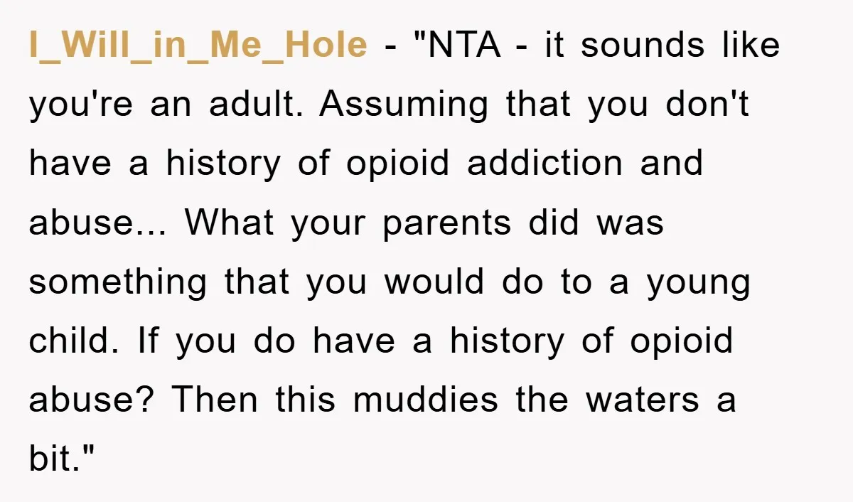 I_Will_in_Me_Hole - "NTA - it sounds like you're an adult. Assuming that you don't have a history of opioid addiction and abuse... What your parents did was something that you...