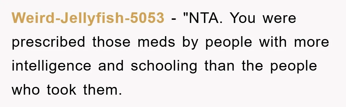 Weird-Jellyfish-5053 - "NTA. You were prescribed those meds by people with more intelligence and schooling than the people who took them.