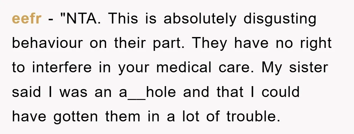 eefr - "NTA. This is absolutely disgusting behaviour on their part. They have no right to interfere in your medical care. My sister said I was an a__hole and that...