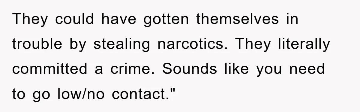 They could have gotten themselves in trouble by stealing narcotics. They literally committed a crime. Sounds like you need to go low/no contact."